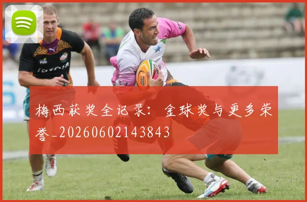 梅西获奖全记录:金球奖与更多荣誉_20260602143843