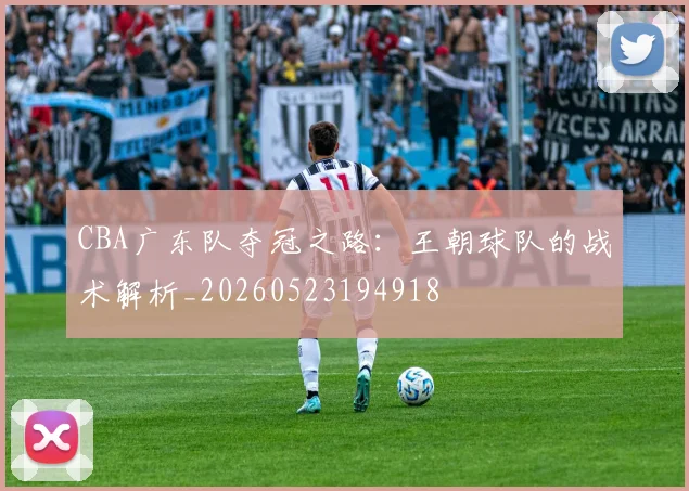 CBA广东队夺冠之路:王朝球队的战术解析_20260523194918