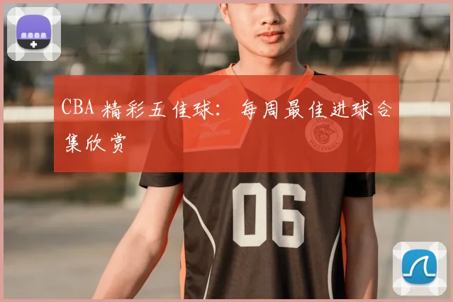 CBA 精彩五佳球:每周最佳进球合集欣赏