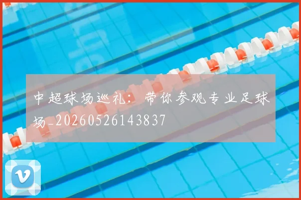 中超球场巡礼:带你参观专业足球场_20260526143837