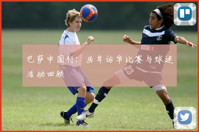 巴萨中国行:历年访华比赛与球迷活动回顾