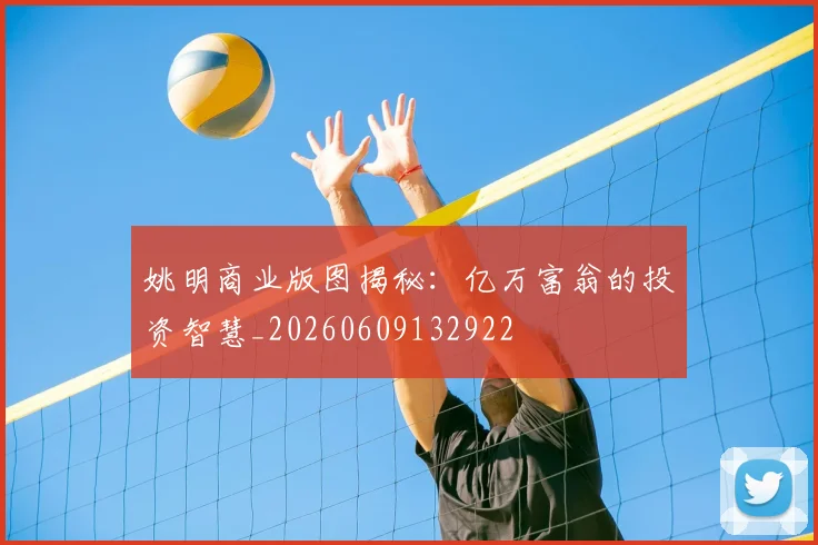 姚明商业版图揭秘：亿万富翁的投资智慧_20260609132922