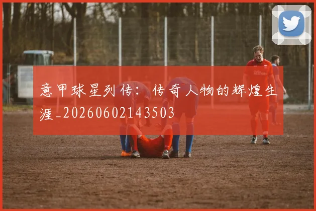 意甲球星列传:传奇人物的辉煌生涯_20260602143503