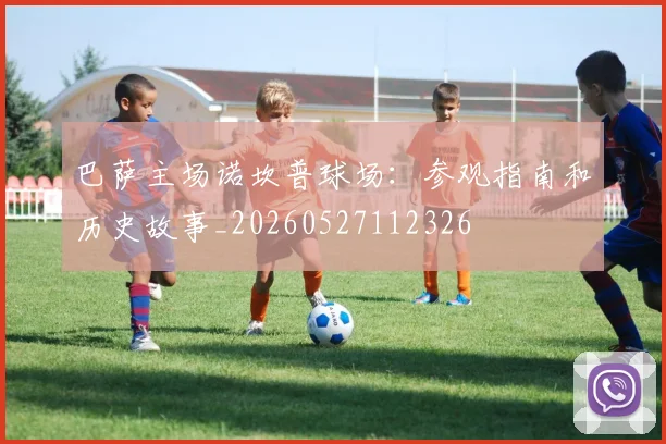 巴萨主场诺坎普球场：参观指南和历史故事_20260527112326