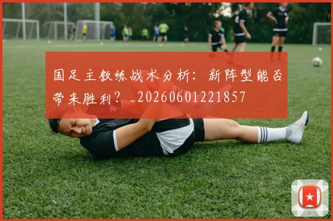 国足主教练战术分析:新阵型能否带来胜利?_20260601221857