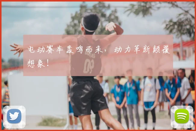 电动赛车轰鸣而来，动力革新颠覆想象！