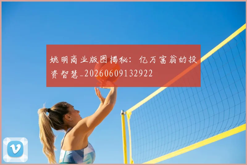 姚明商业版图揭秘：亿万富翁的投资智慧_20260609132922