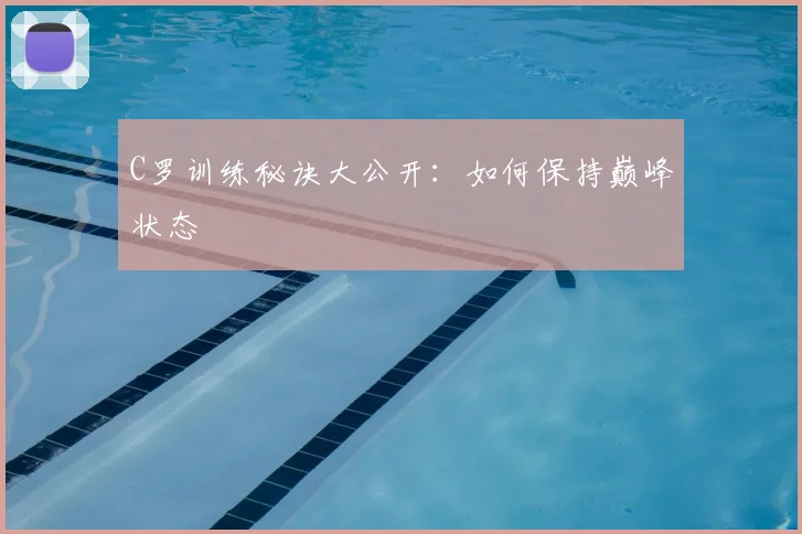 C罗训练秘诀大公开:如何保持巅峰状态