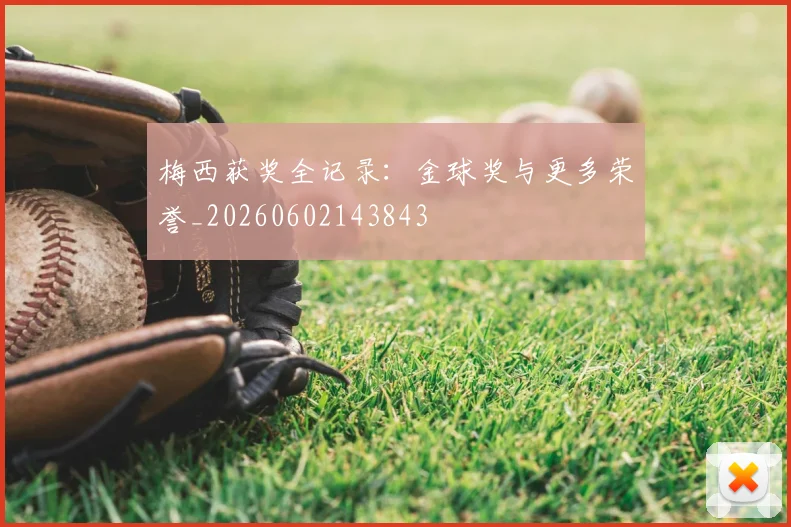 梅西获奖全记录:金球奖与更多荣誉_20260602143843