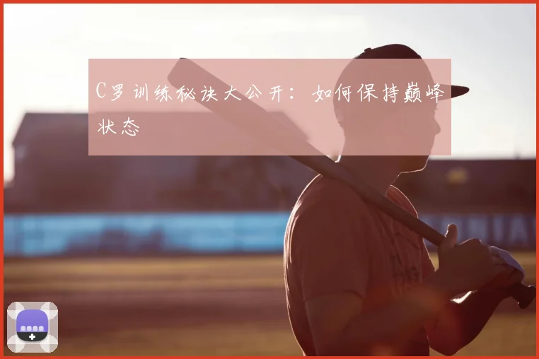 C罗训练秘诀大公开:如何保持巅峰状态