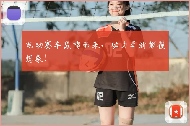 电动赛车轰鸣而来，动力革新颠覆想象！