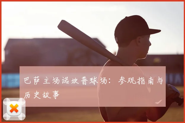 巴萨主场诺坎普球场:参观指南与历史故事