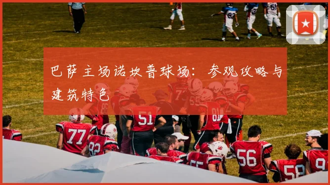 巴萨主场诺坎普球场:参观攻略与建筑特色